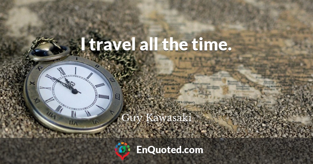 I travel all the time.