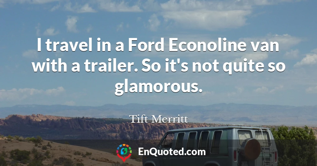 I travel in a Ford Econoline van with a trailer. So it's not quite so glamorous.