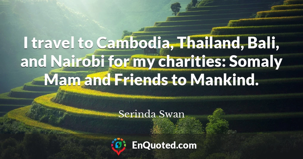 I travel to Cambodia, Thailand, Bali, and Nairobi for my charities: Somaly Mam and Friends to Mankind.