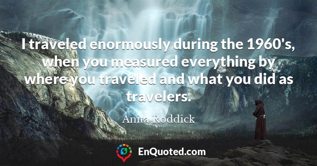 I traveled enormously during the 1960's, when you measured everything by where you traveled and what you did as travelers.