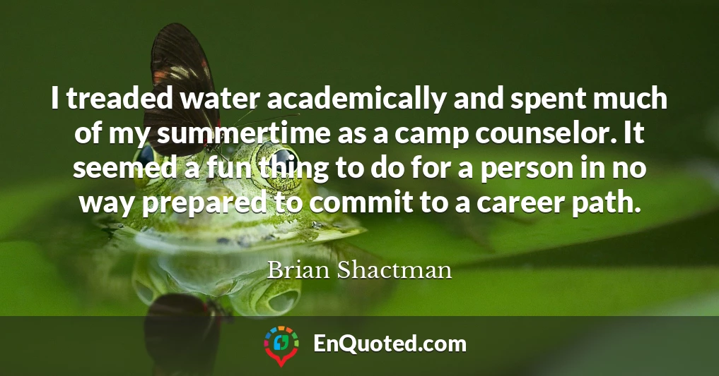 I treaded water academically and spent much of my summertime as a camp counselor. It seemed a fun thing to do for a person in no way prepared to commit to a career path.