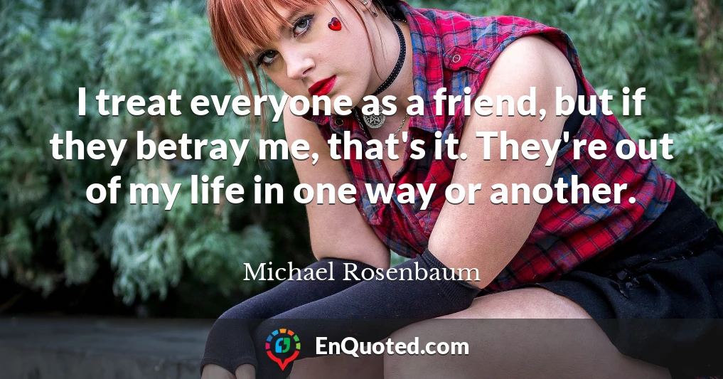 I treat everyone as a friend, but if they betray me, that's it. They're out of my life in one way or another.