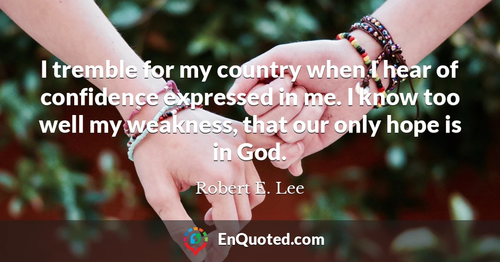 I tremble for my country when I hear of confidence expressed in me. I know too well my weakness, that our only hope is in God.
