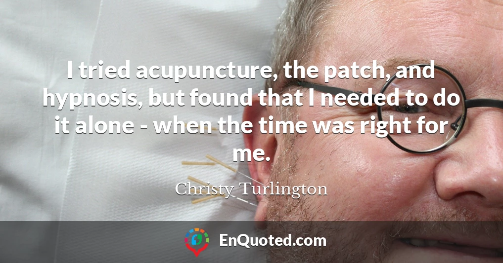 I tried acupuncture, the patch, and hypnosis, but found that I needed to do it alone - when the time was right for me.