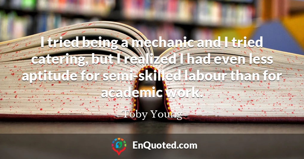 I tried being a mechanic and I tried catering, but I realized I had even less aptitude for semi-skilled labour than for academic work.