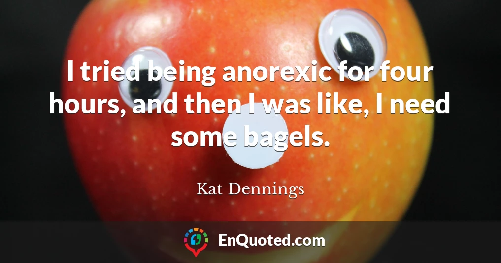 I tried being anorexic for four hours, and then I was like, I need some bagels.
