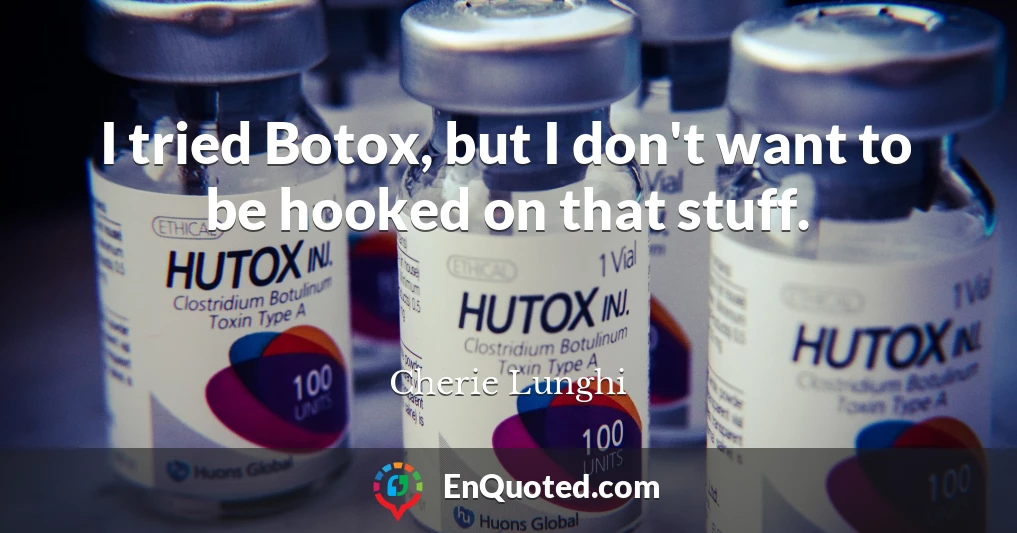 I tried Botox, but I don't want to be hooked on that stuff.
