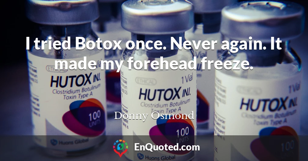 I tried Botox once. Never again. It made my forehead freeze.