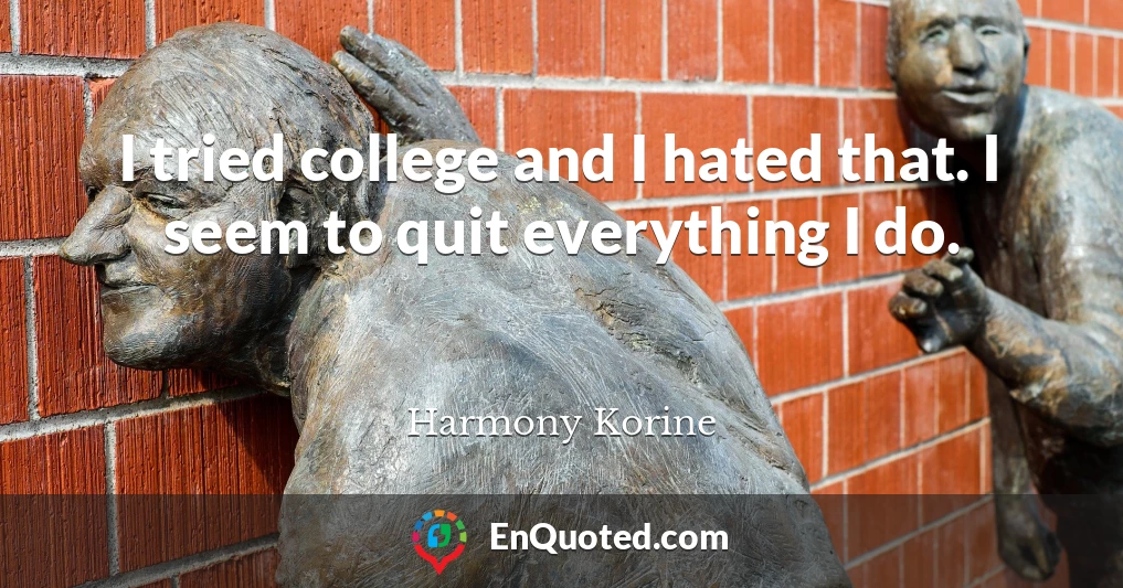 I tried college and I hated that. I seem to quit everything I do.