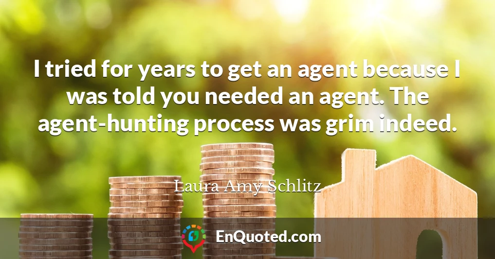 I tried for years to get an agent because I was told you needed an agent. The agent-hunting process was grim indeed.