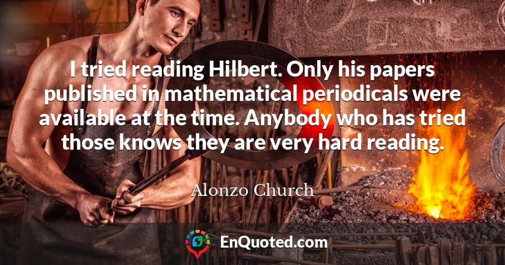 I tried reading Hilbert. Only his papers published in mathematical periodicals were available at the time. Anybody who has tried those knows they are very hard reading.