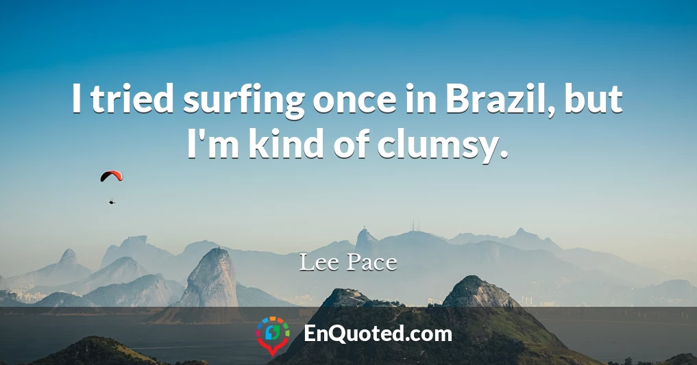 I tried surfing once in Brazil, but I'm kind of clumsy.