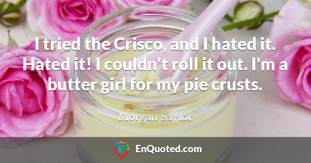 I tried the Crisco, and I hated it. Hated it! I couldn't roll it out. I'm a butter girl for my pie crusts.