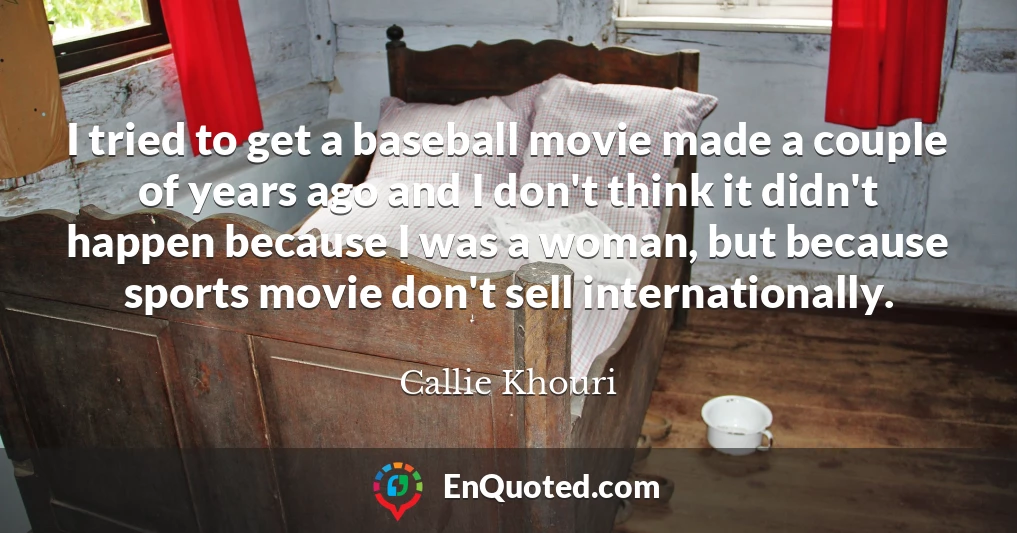 I tried to get a baseball movie made a couple of years ago and I don't think it didn't happen because I was a woman, but because sports movie don't sell internationally.
