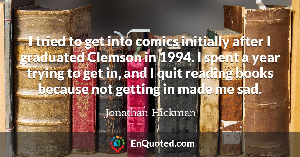I tried to get into comics initially after I graduated Clemson in 1994. I spent a year trying to get in, and I quit reading books because not getting in made me sad.
