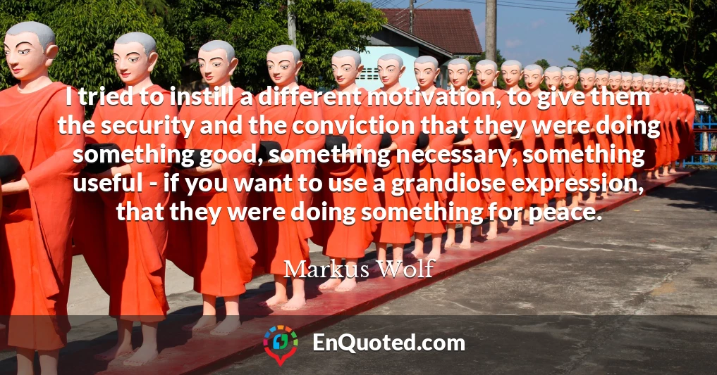 I tried to instill a different motivation, to give them the security and the conviction that they were doing something good, something necessary, something useful - if you want to use a grandiose expression, that they were doing something for peace.