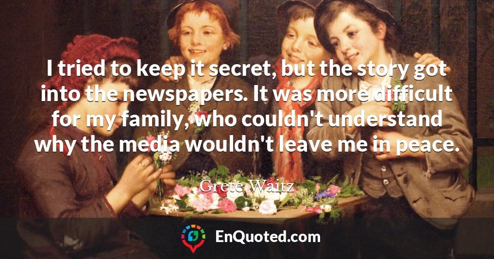 I tried to keep it secret, but the story got into the newspapers. It was more difficult for my family, who couldn't understand why the media wouldn't leave me in peace.