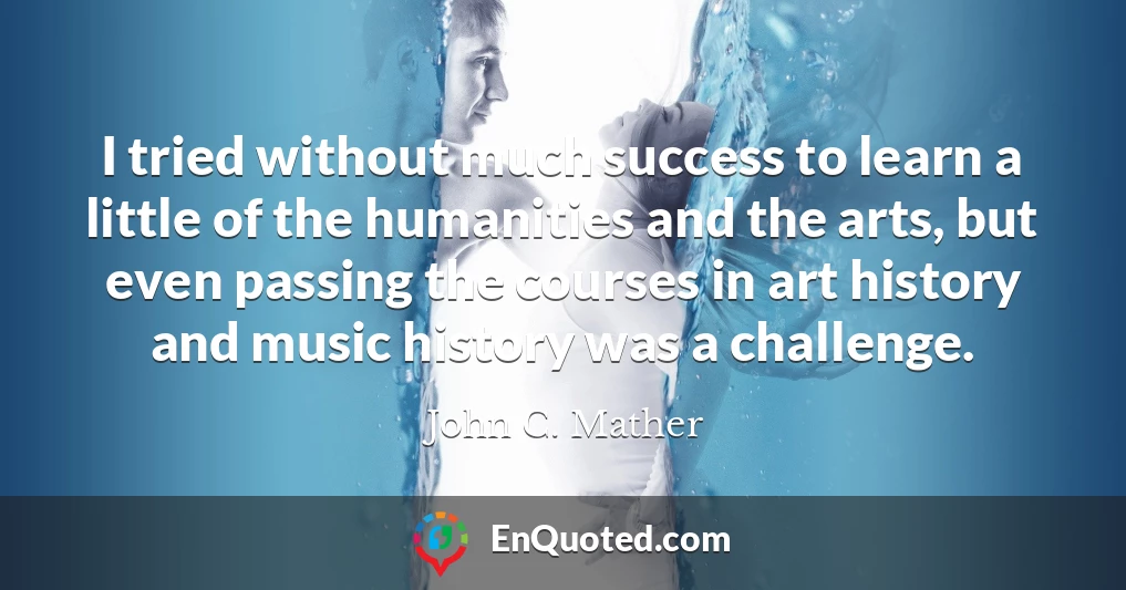 I tried without much success to learn a little of the humanities and the arts, but even passing the courses in art history and music history was a challenge.