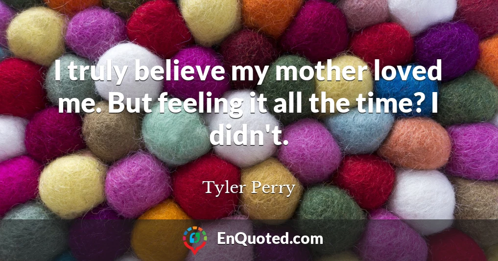 I truly believe my mother loved me. But feeling it all the time? I didn't.