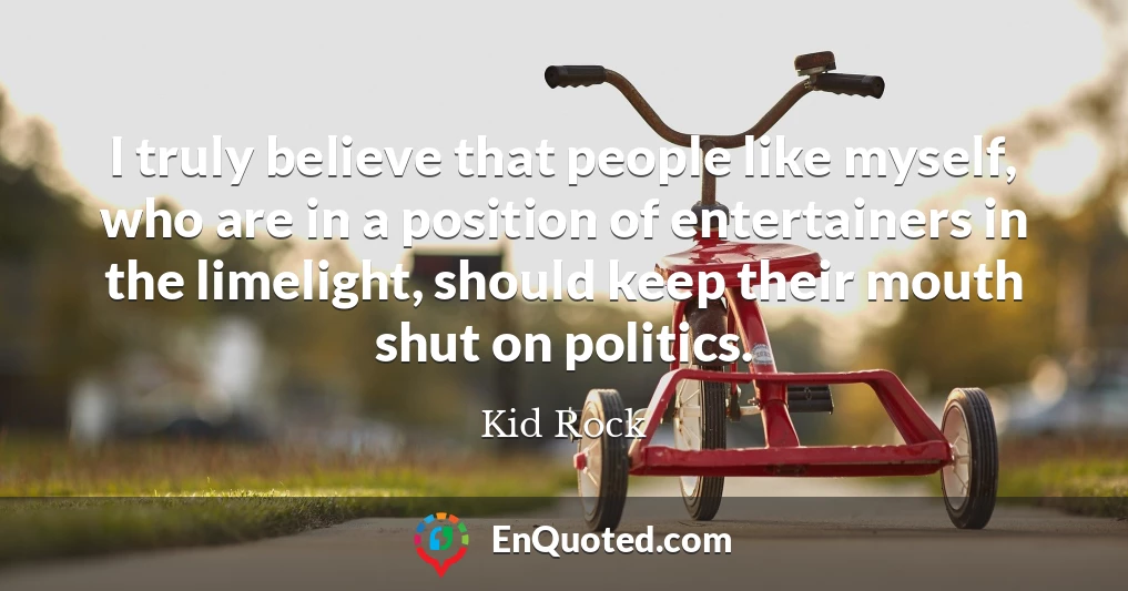 I truly believe that people like myself, who are in a position of entertainers in the limelight, should keep their mouth shut on politics.