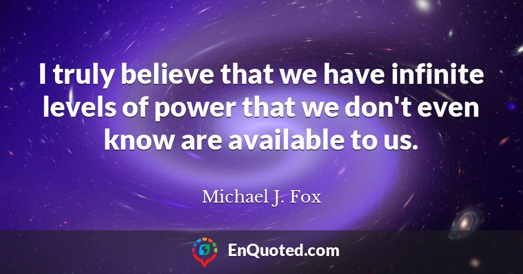 I truly believe that we have infinite levels of power that we don't even know are available to us.