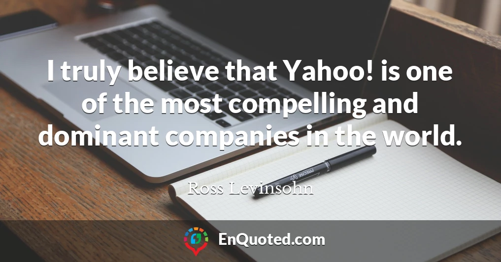 I truly believe that Yahoo! is one of the most compelling and dominant companies in the world.