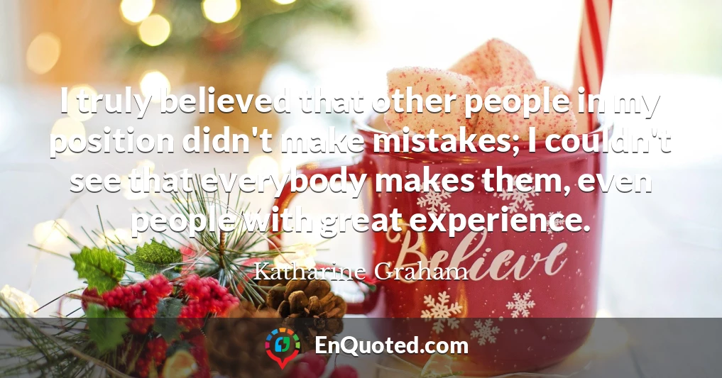 I truly believed that other people in my position didn't make mistakes; I couldn't see that everybody makes them, even people with great experience.