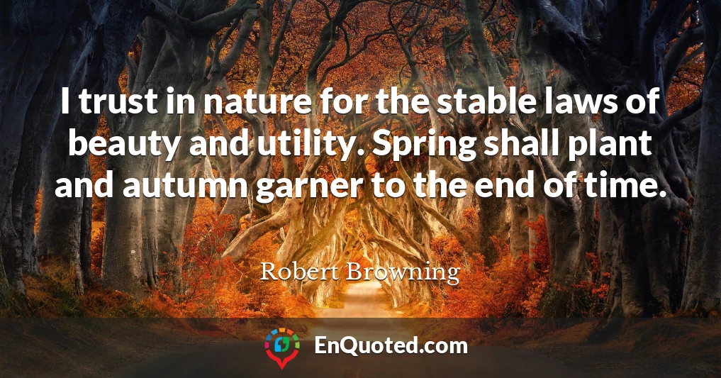 I trust in nature for the stable laws of beauty and utility. Spring shall plant and autumn garner to the end of time.