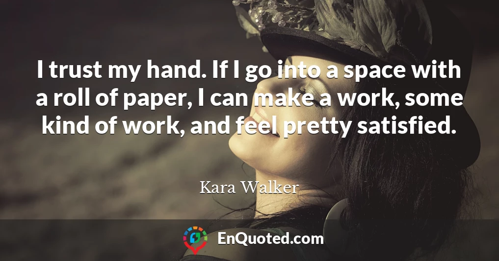 I trust my hand. If I go into a space with a roll of paper, I can make a work, some kind of work, and feel pretty satisfied.