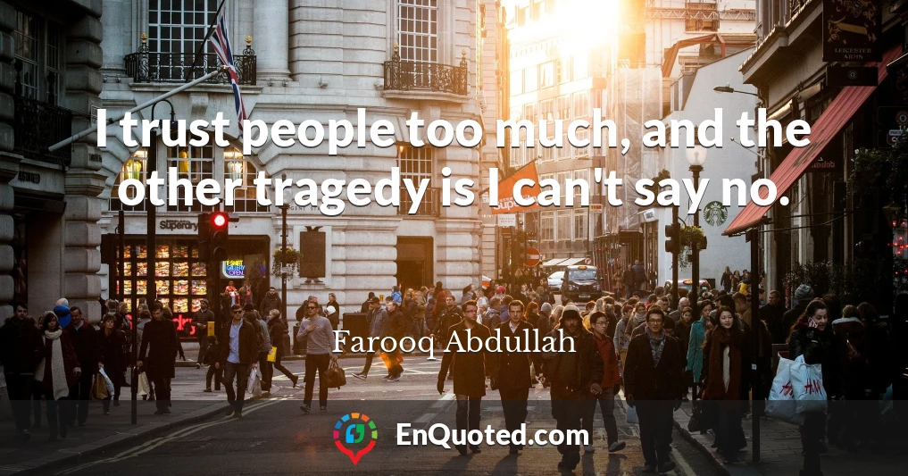 I trust people too much, and the other tragedy is I can't say no.
