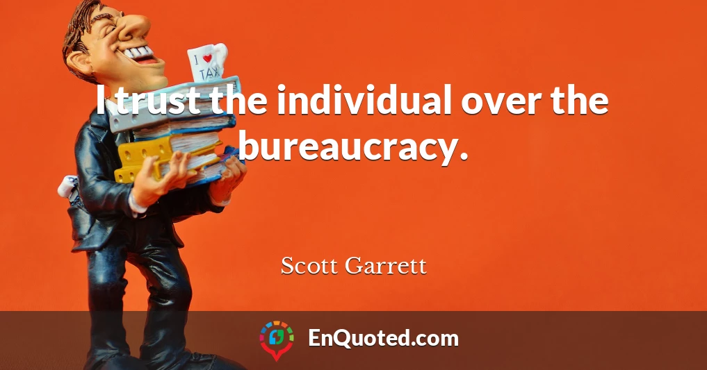 I trust the individual over the bureaucracy.
