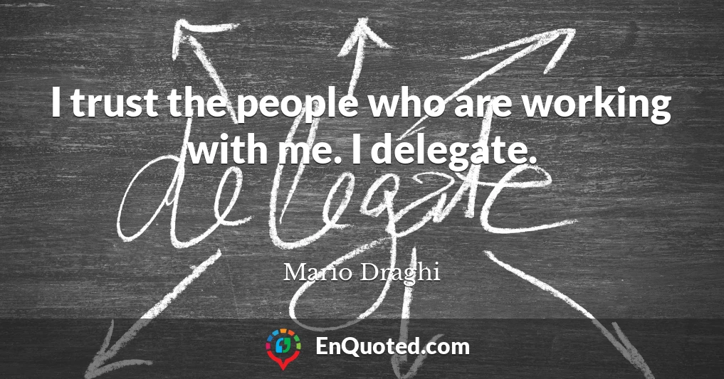 I trust the people who are working with me. I delegate.