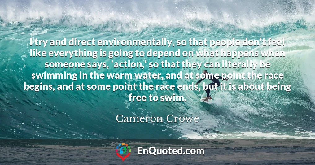 I try and direct environmentally, so that people don't feel like everything is going to depend on what happens when someone says, 'action,' so that they can literally be swimming in the warm water, and at some point the race begins, and at some point the race ends, but it is about being free to swim.