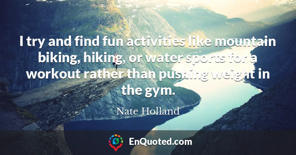 I try and find fun activities like mountain biking, hiking, or water sports for a workout rather than pushing weight in the gym.
