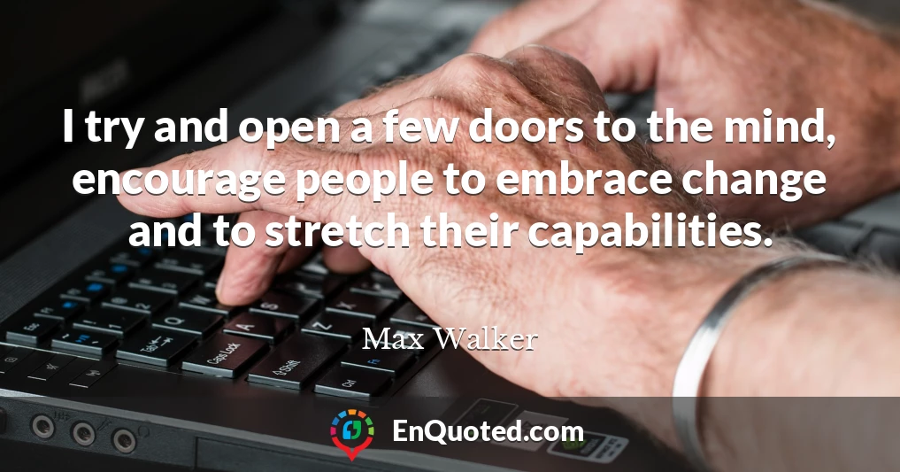 I try and open a few doors to the mind, encourage people to embrace change and to stretch their capabilities.