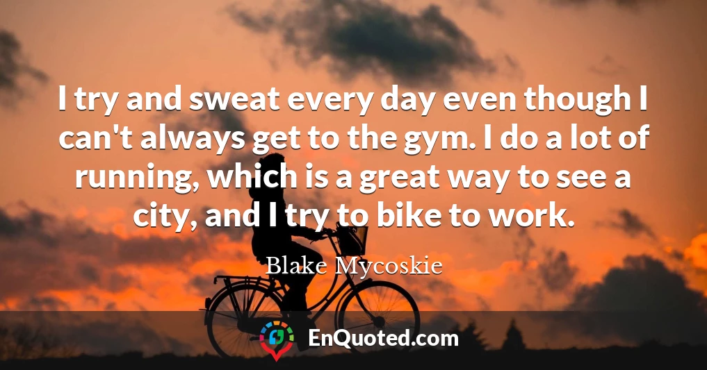 I try and sweat every day even though I can't always get to the gym. I do a lot of running, which is a great way to see a city, and I try to bike to work.