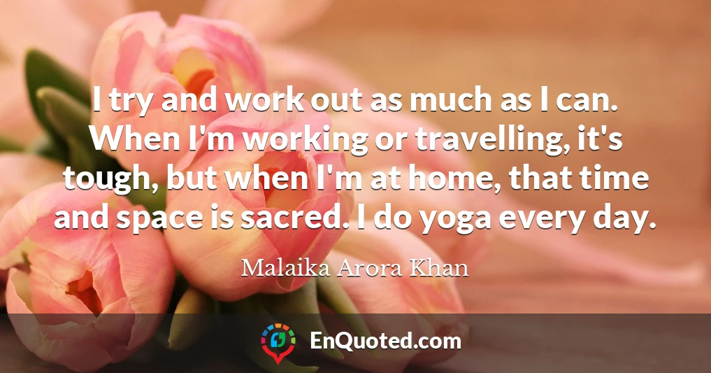 I try and work out as much as I can. When I'm working or travelling, it's tough, but when I'm at home, that time and space is sacred. I do yoga every day.