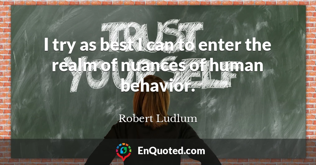 I try as best I can to enter the realm of nuances of human behavior.