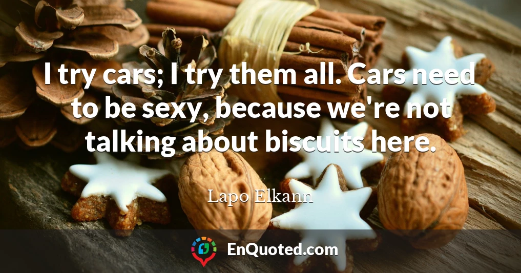 I try cars; I try them all. Cars need to be sexy, because we're not talking about biscuits here.