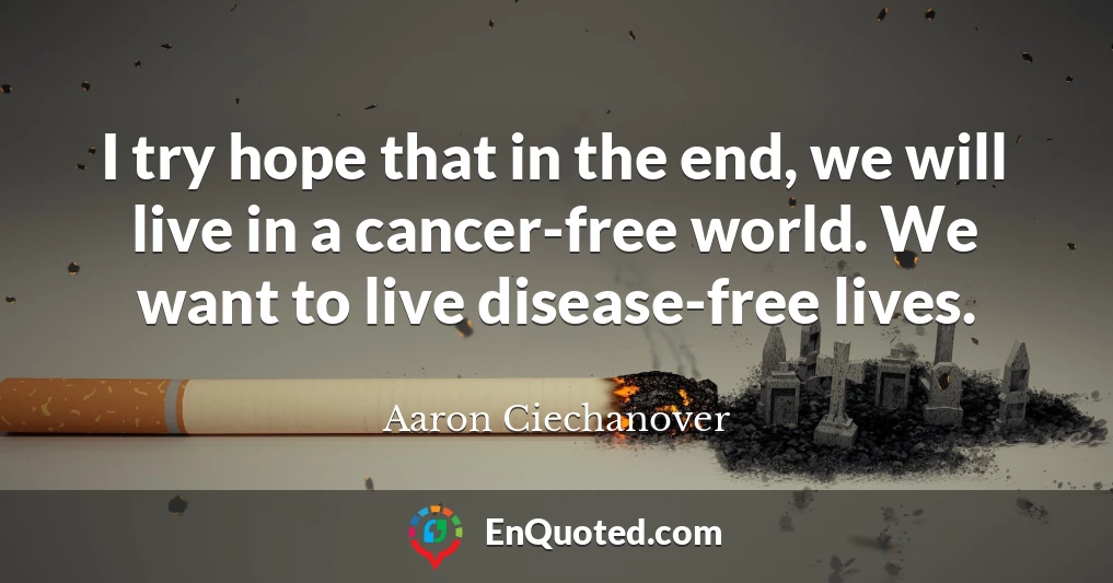 I try hope that in the end, we will live in a cancer-free world. We want to live disease-free lives.