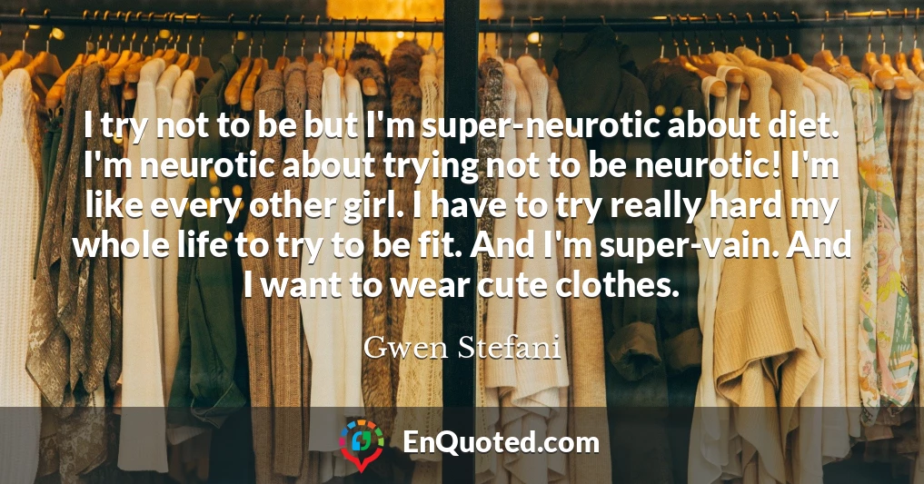 I try not to be but I'm super-neurotic about diet. I'm neurotic about trying not to be neurotic! I'm like every other girl. I have to try really hard my whole life to try to be fit. And I'm super-vain. And I want to wear cute clothes.