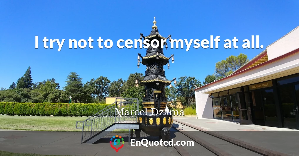 I try not to censor myself at all.