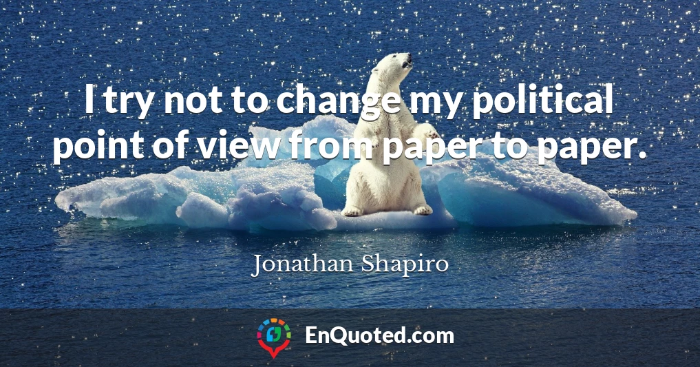 I try not to change my political point of view from paper to paper.