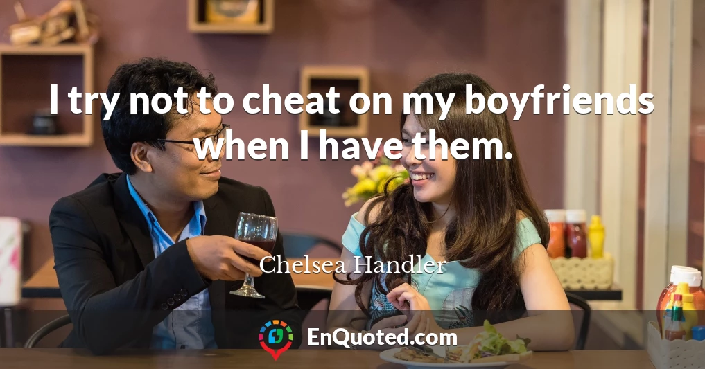 I try not to cheat on my boyfriends when I have them.