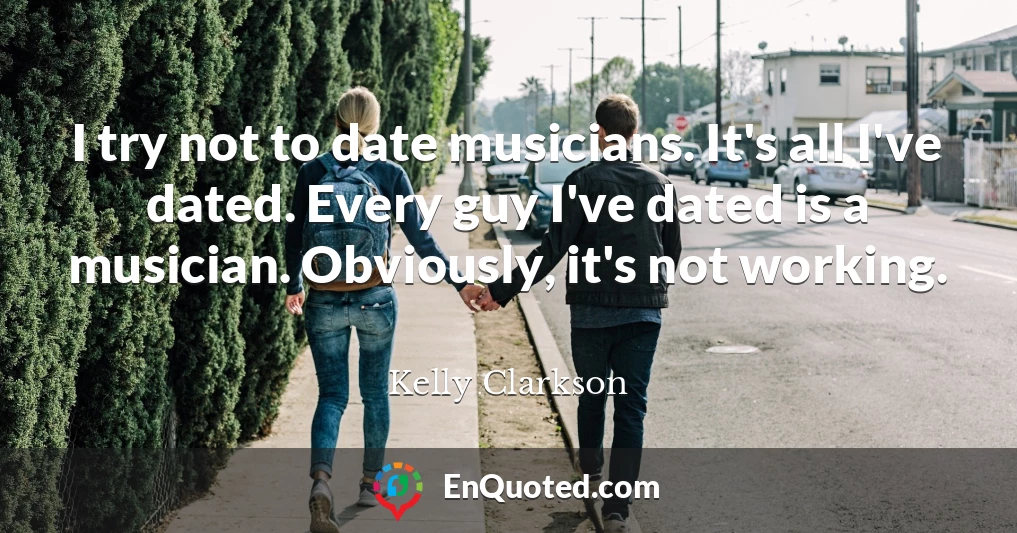 I try not to date musicians. It's all I've dated. Every guy I've dated is a musician. Obviously, it's not working.