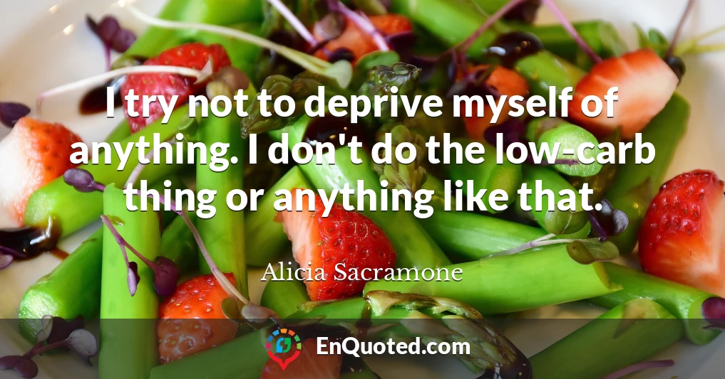 I try not to deprive myself of anything. I don't do the low-carb thing or anything like that.