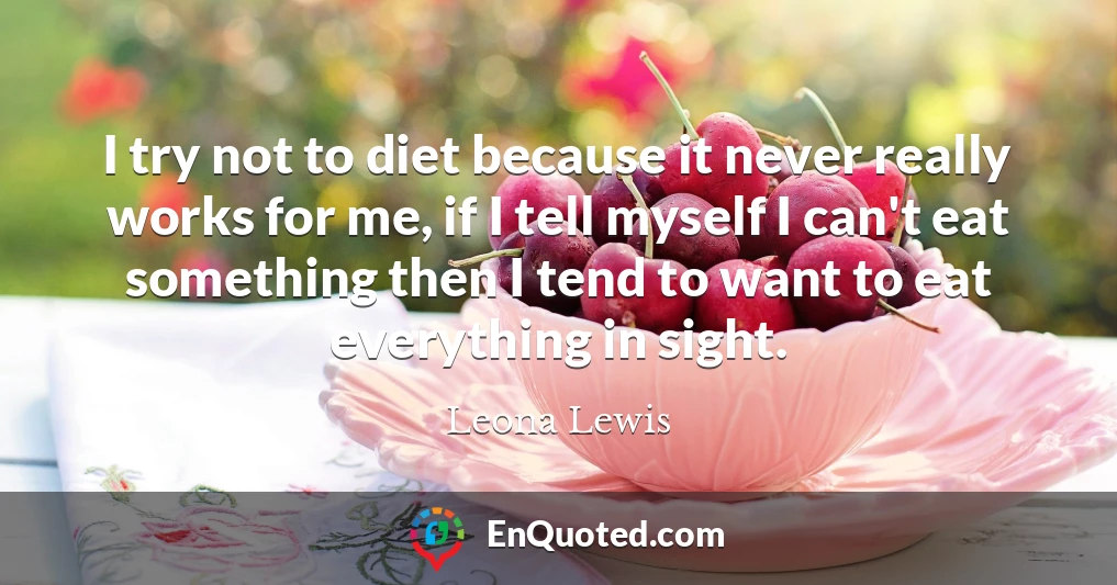 I try not to diet because it never really works for me, if I tell myself I can't eat something then I tend to want to eat everything in sight.