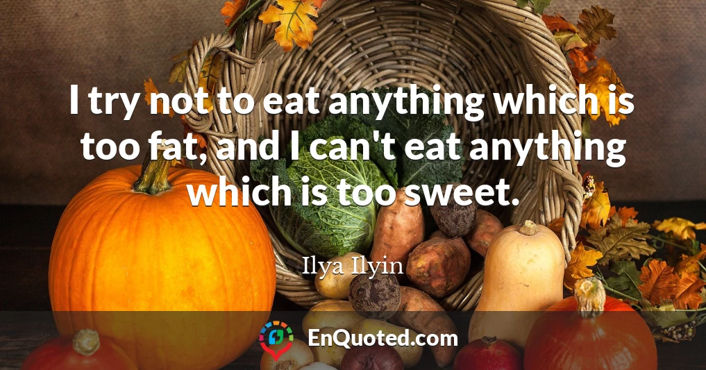 I try not to eat anything which is too fat, and I can't eat anything which is too sweet.