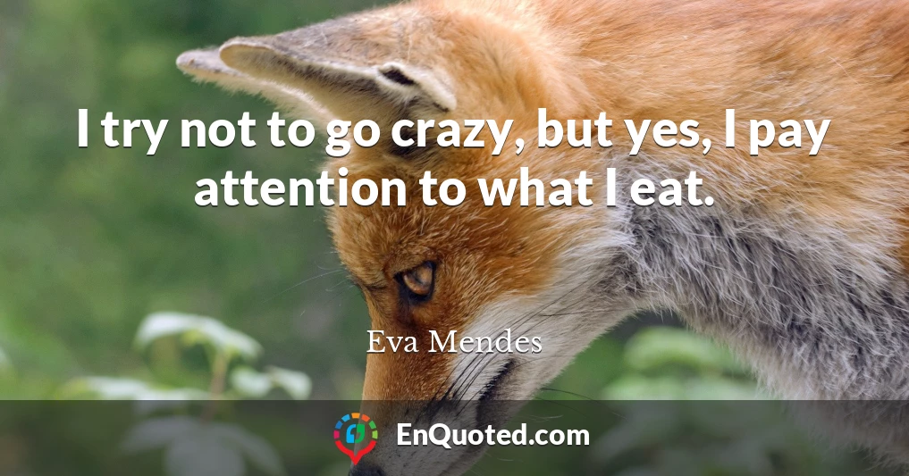 I try not to go crazy, but yes, I pay attention to what I eat.