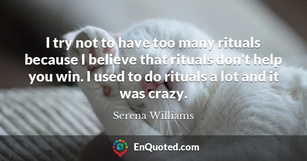 I try not to have too many rituals because I believe that rituals don't help you win. I used to do rituals a lot and it was crazy.